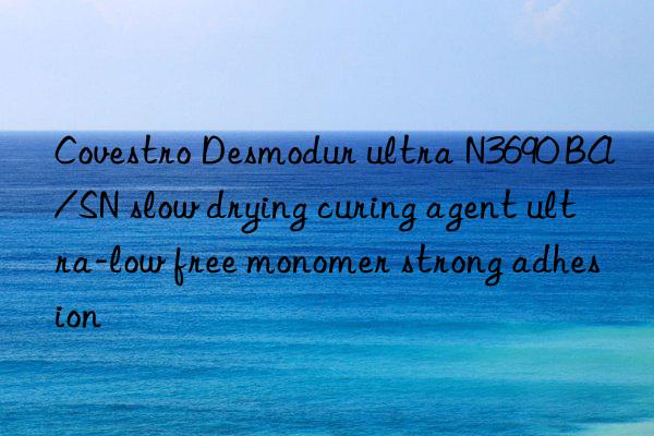 Desmodur ultra N3690 BA/SN slow drying curing agent ultra-low free monomer strong adhesion