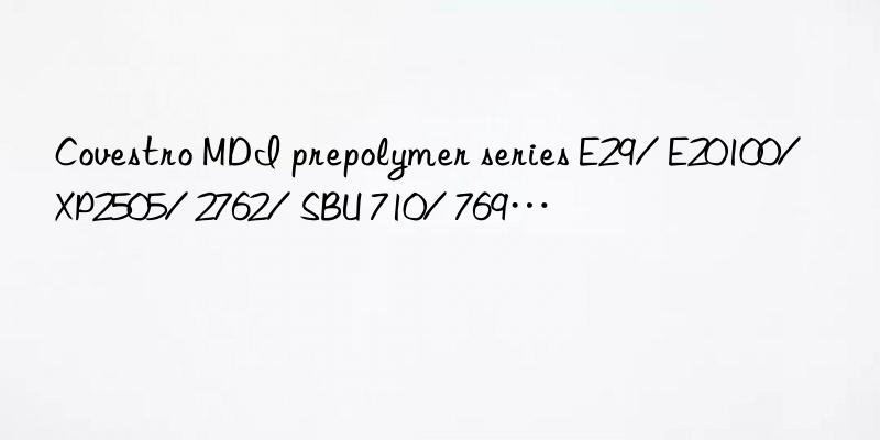  MDI prepolymer series E29/ E20100/ XP2505/ 2762/ SBU 710/ 769…