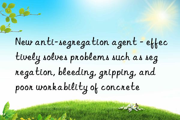 New anti-segregation agent - effectively solves problems such as segregation, bleeding, gripping, and poor workability of concrete