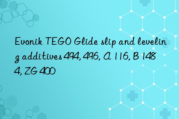  TEGO Glide slip and leveling additives 494, 496, A 116, B 1484, ZG 400