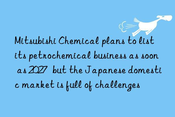 Mitsubishi Chemical plans to list its petrochemical business as soon as 2027 but the Japanese domestic market is full of challenges