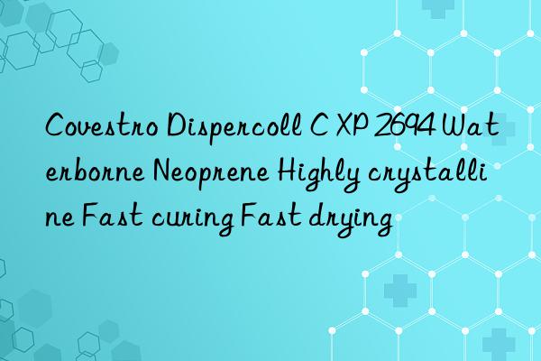 Dispercoll C XP 2694 Waterborne Neoprene Highly crystalline Fast curing Fast drying