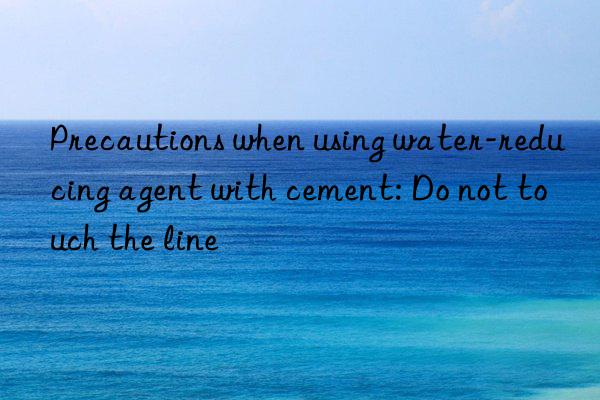 Precautions when using water-reducing agent with cement: Do not touch the line