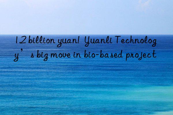 1.2 billion yuan! Yuanli Technology’s big move in bio-based project