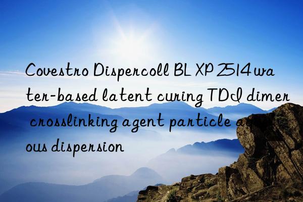  Dispercoll BL XP 2514 water-based latent curing TDI dimer crosslinking agent particle aqueous dispersion