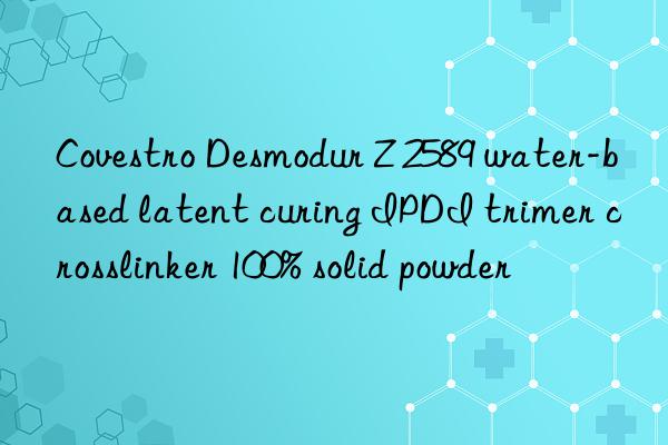 Desmodur Z 2589 water-based latent curing IPDI trimer crosslinker 100% solid powder