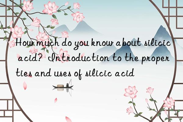 How much do you know about silicic acid? Introduction to the properties and uses of silicic acid