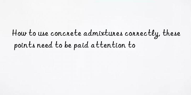 How to use concrete admixtures correctly, these points need to be paid attention to