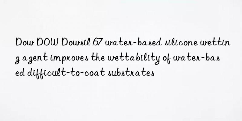 Dow Dowsil 67 water-based silicone wetting agent improves the wettability of water-based difficult-to-coat substrates