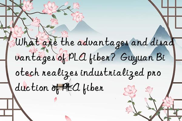 What are the advantages and disadvantages of PLA fiber? Guyuan Biotech realizes industrialized production of PLA fiber
