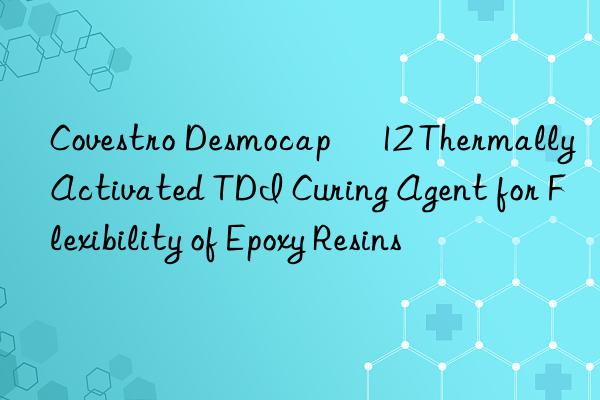  Desmocap® 12 Thermally Activated TDI Curing Agent for Flexibility of Epoxy Resins