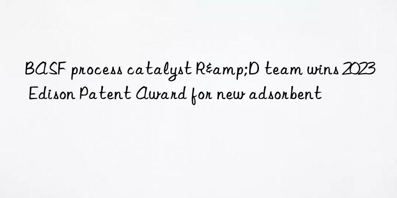 BASF process catalyst R&D team wins 2023 Edison Patent Award for new adsorbent