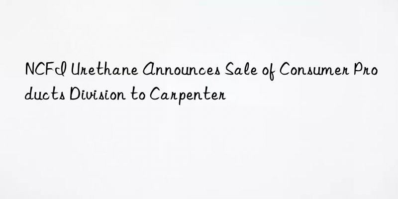 NCFI Urethane Announces Sale of Consumer Products Division to Carpenter