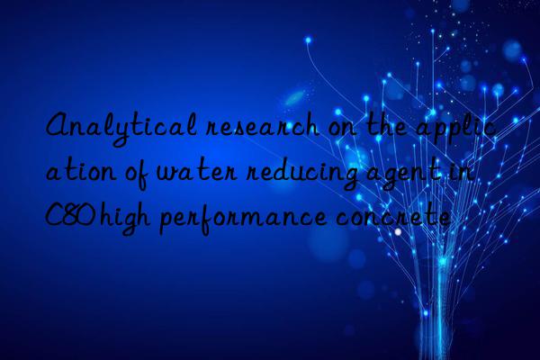 Analytical research on the application of water reducing agent in C80 high performance concrete