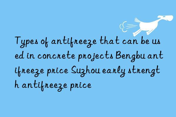 Types of antifreeze that can be used in concrete projects Bengbu antifreeze price Suzhou early strength antifreeze price