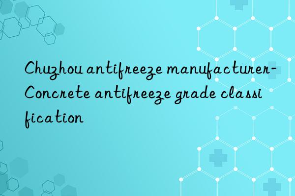 Chuzhou antifreeze manufacturer-Concrete antifreeze grade classification