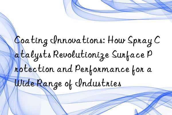 Coating Innovations: How Spray Catalysts Revolutionize Surface Protection and Performance for a Wide Range of Industries
