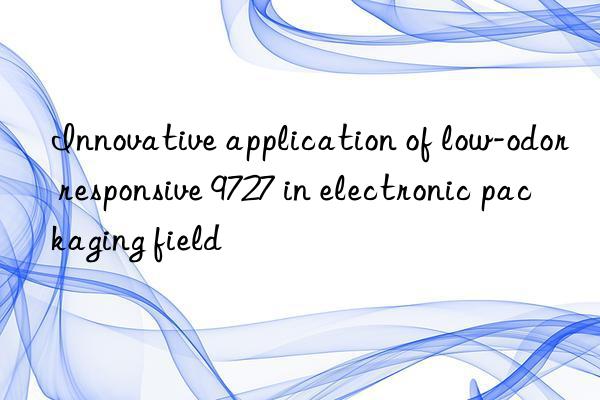 Innovative application of low-odor responsive 9727 in electronic packaging field