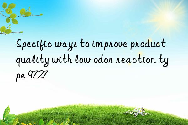 Specific ways to improve product quality with low odor reaction type 9727