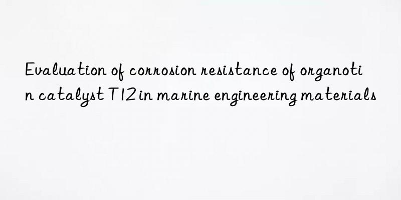 Evaluation of corrosion resistance of organotin catalyst T12 in marine engineering materials