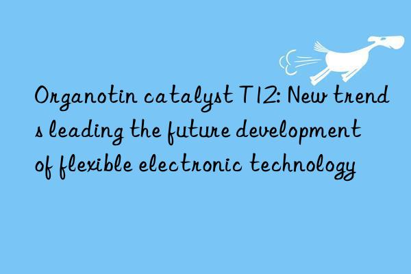 Organotin catalyst T12: New trends leading the future development of flexible electronic technology