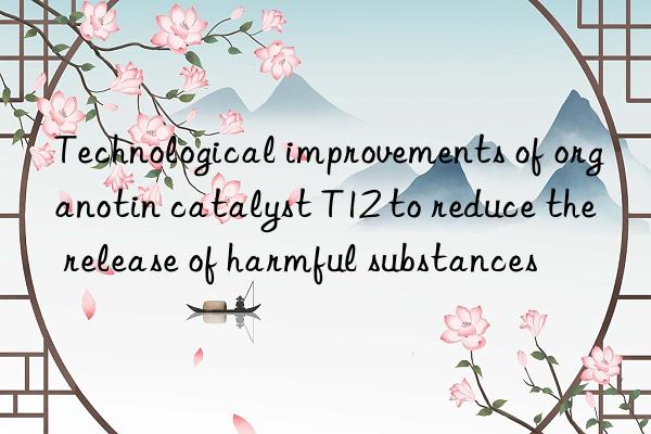 Technological improvements of organotin catalyst T12 to reduce the release of harmful substances
