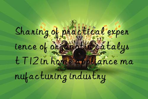 Sharing of practical experience of organotin catalyst T12 in home appliance manufacturing industry