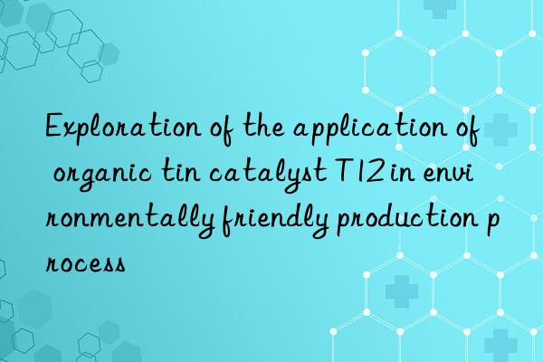 Exploration of the application of organic tin catalyst T12 in environmentally friendly production process