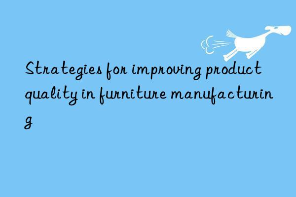 Strategies for improving product quality in furniture manufacturing