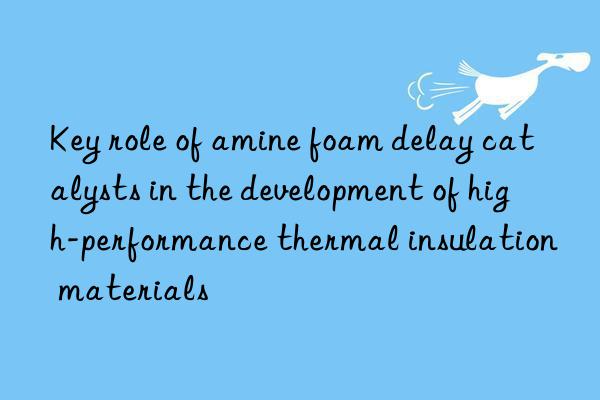 Key role of amine foam delay catalysts in the development of high-performance thermal insulation materials