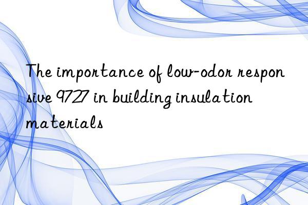 The importance of low-odor responsive 9727 in building insulation materials