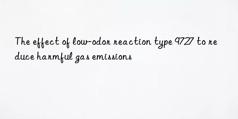 The effect of low-odor reaction type 9727 to reduce harmful gas emissions