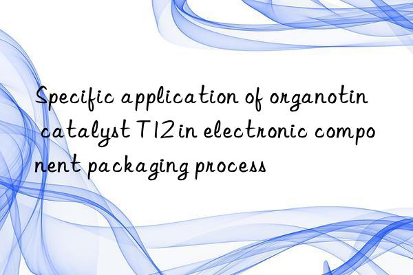 Specific application of organotin catalyst T12 in electronic component packaging process