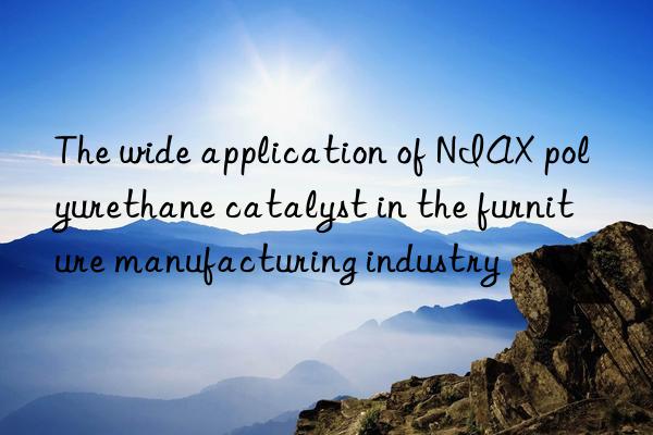 The wide application of NIAX polyurethane catalyst in the furniture manufacturing industry