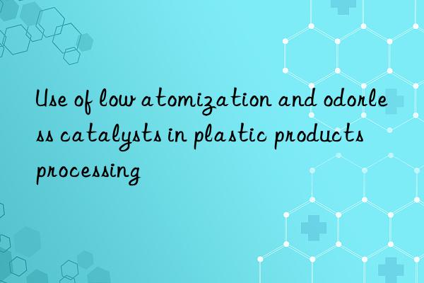 Use of low atomization and odorless catalysts in plastic products processing