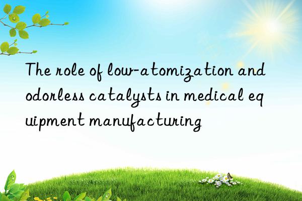 The role of low-atomization and odorless catalysts in medical equipment manufacturing