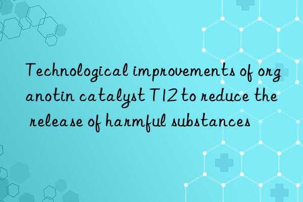 Technological improvements of organotin catalyst T12 to reduce the release of harmful substances