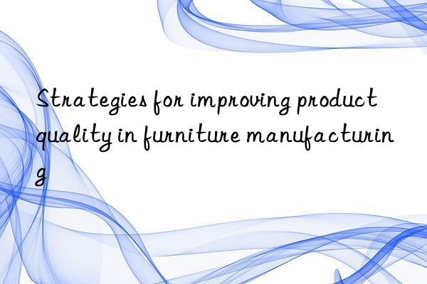 Strategies for improving product quality in furniture manufacturing