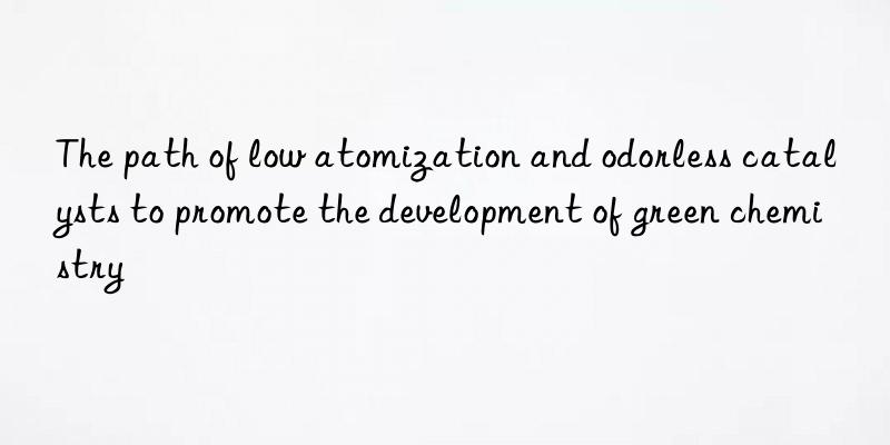 The path of low atomization and odorless catalysts to promote the development of green chemistry