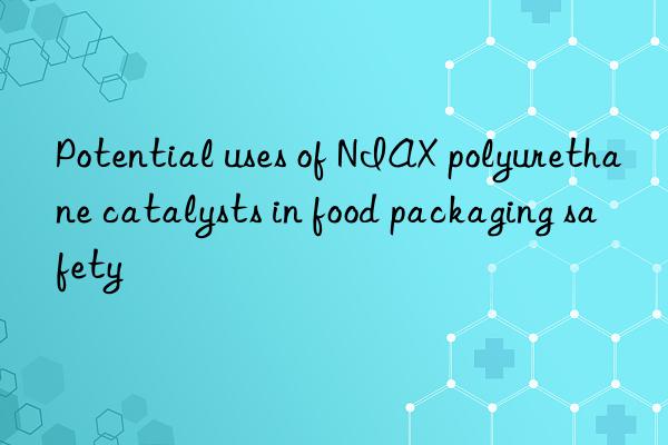 Potential uses of NIAX polyurethane catalysts in food packaging safety