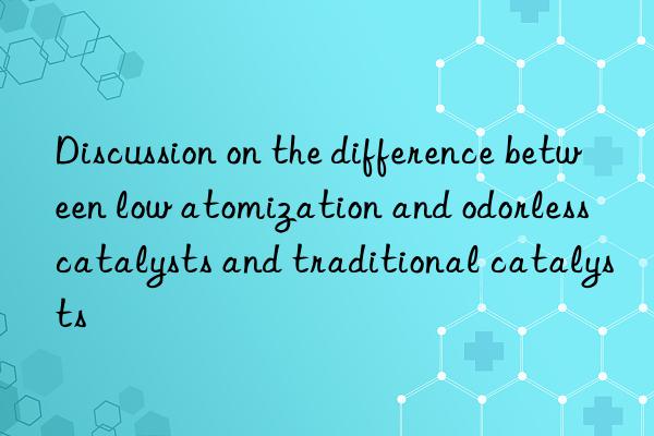 Discussion on the difference between low atomization and odorless catalysts and traditional catalysts
