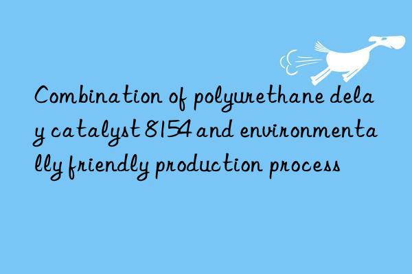 Combination of polyurethane delay catalyst 8154 and environmentally friendly production process
