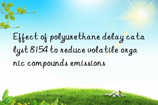 Effect of polyurethane delay catalyst 8154 to reduce volatile organic compounds emissions