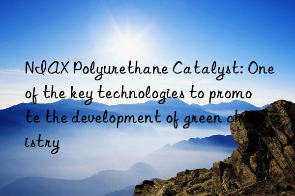 NIAX Polyurethane Catalyst: One of the key technologies to promote the development of green chemistry