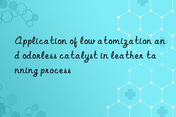 Application of low atomization and odorless catalyst in leather tanning process