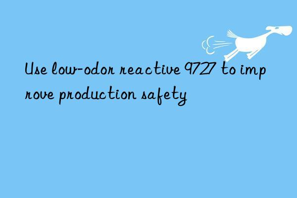Use low-odor reactive 9727 to improve production safety