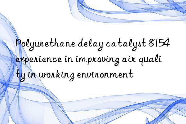 Polyurethane delay catalyst 8154 experience in improving air quality in working environment