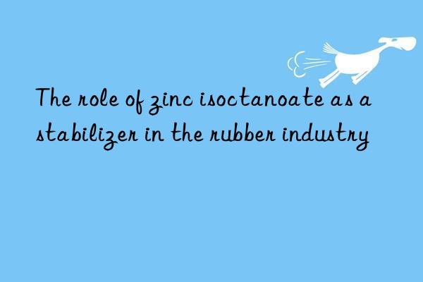 The role of zinc isoctanoate as a stabilizer in the rubber industry