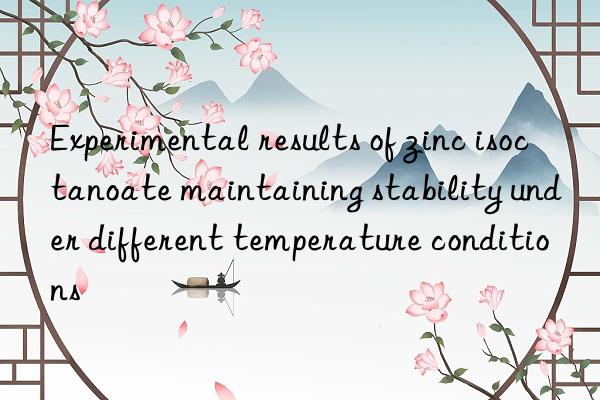Experimental results of zinc isoctanoate maintaining stability under different temperature conditions