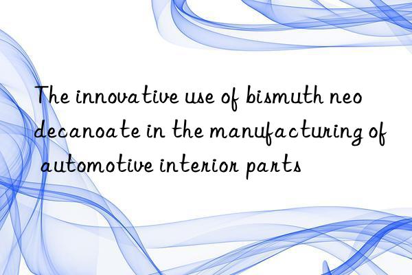 The innovative use of bismuth neodecanoate in the manufacturing of automotive interior parts